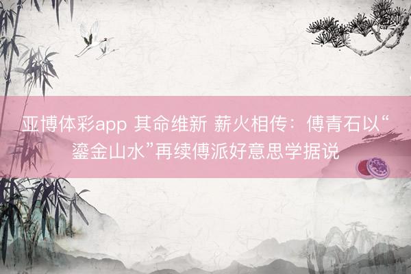 亚博体彩app 其命维新 薪火相传:傅青石以“鎏金山水”再续傅派好意思学据说