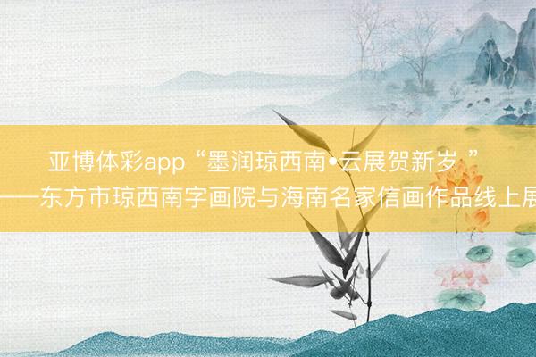 亚博体彩app “墨润琼西南•云展贺新岁 ” ——东方市琼西南字画院与海南名家信画作品线上展
