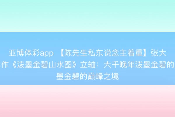 亚博体彩app 【陈先生私东说念主着重】张大千戊子年作《泼墨金碧山水图》立轴：大千晚年泼墨金碧的巅峰之境