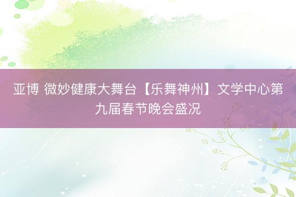 亚博 微妙健康大舞台【乐舞神州】文学中心第九届春节晚会盛况