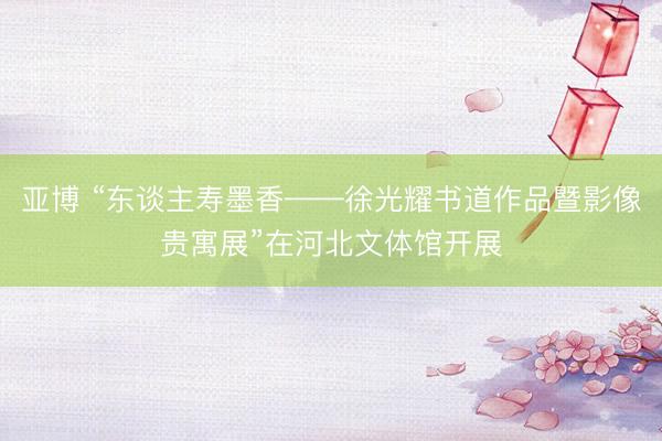 亚博 “东谈主寿墨香——徐光耀书道作品暨影像贵寓展”在河北文体馆开展