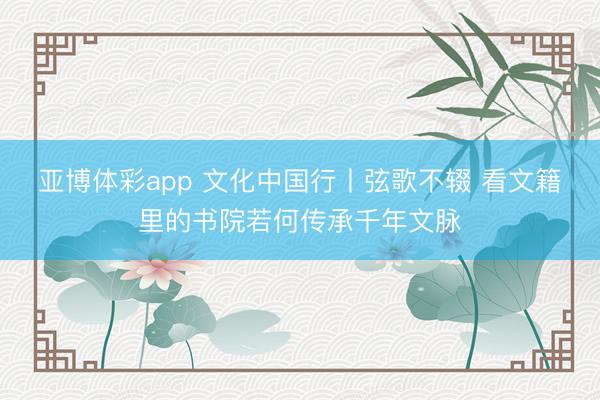 亚博体彩app 文化中国行丨弦歌不辍 看文籍里的书院若何传承千年文脉