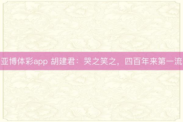 亚博体彩app 胡建君:哭之笑之,四百年来第一流