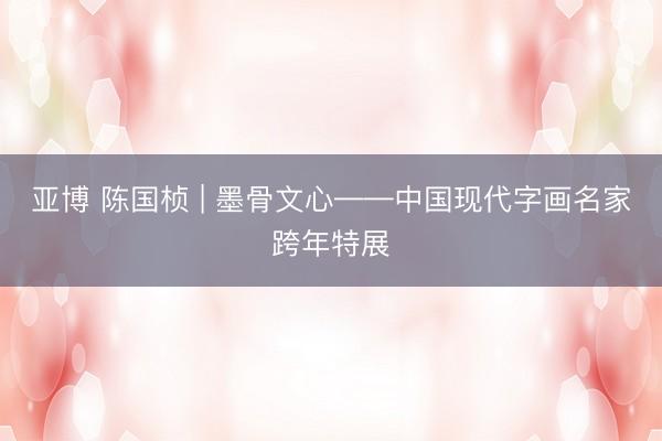 亚博 陈国桢 | 墨骨文心——中国现代字画名家跨年特展