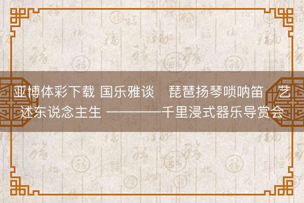 亚博体彩下载 国乐雅谈・琵琶扬琴唢呐笛・艺述东说念主生 ————千里浸式器乐导赏会