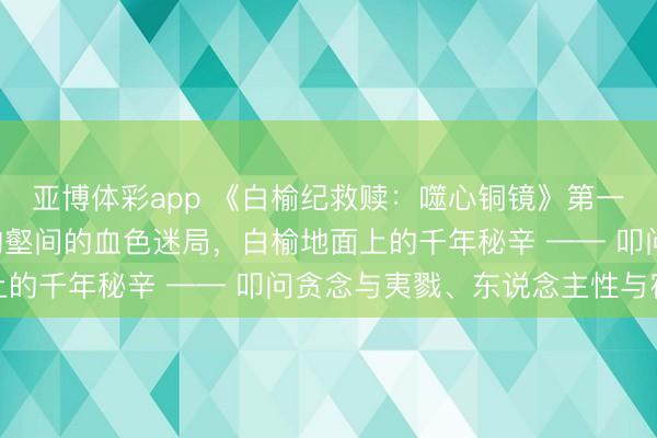 亚博体彩app 《白榆纪救赎:噬心铜镜》第一卷 祭祀蛇 发生黄地沟壑间的血色迷局,白榆地面上的千年秘辛 —— 叩问贪念与夷戮、东说念主性与宿命