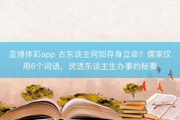 亚博体彩app 古东谈主何如存身立命？儒家仅用6个词语，说透东谈主生办事的秘要