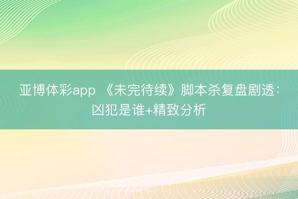 亚博体彩app 《未完待续》脚本杀复盘剧透:凶犯是谁+精致分析