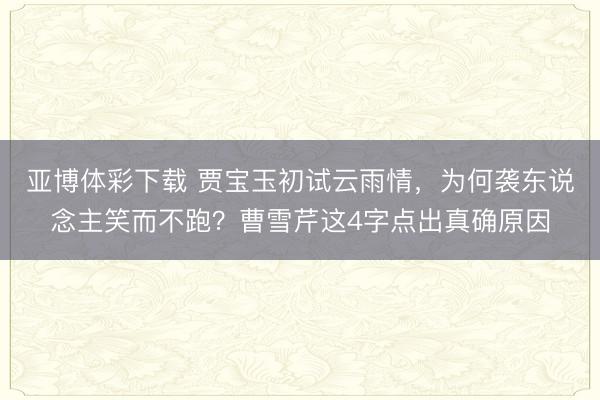 亚博体彩下载 贾宝玉初试云雨情，为何袭东说念主笑而不跑？曹雪芹这4字点出真确原因