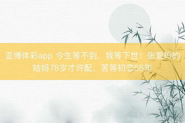 亚博体彩app 今生等不到,我等下世!张爱玲的姑妈78岁才许配,苦等初恋55年