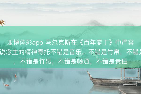 亚博体彩app 马尔克斯在《百年零丁》中严容庄容的箴言——“东说念主的精神寄托不错是音乐,不错是竹帛,不错是畅通,不错是责任