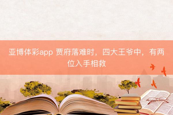 亚博体彩app 贾府落难时,四大王爷中,有两位入手相救