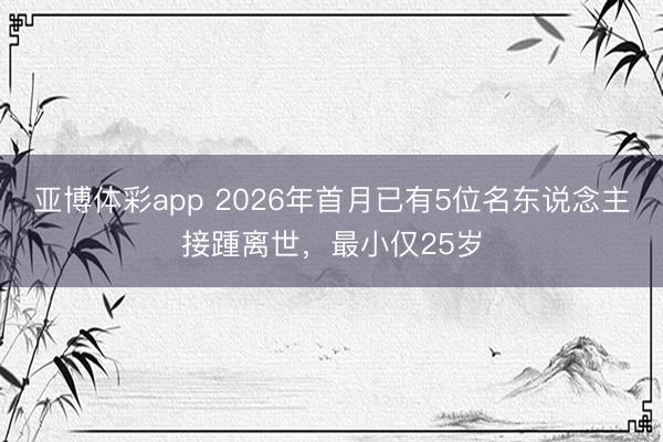 亚博体彩app 2026年首月已有5位名东说念主接踵离世，最小仅25岁