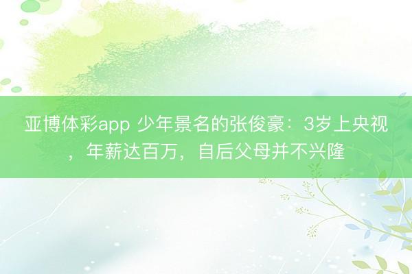 亚博体彩app 少年景名的张俊豪:3岁上央视,年薪达百万,自后父母并不兴隆