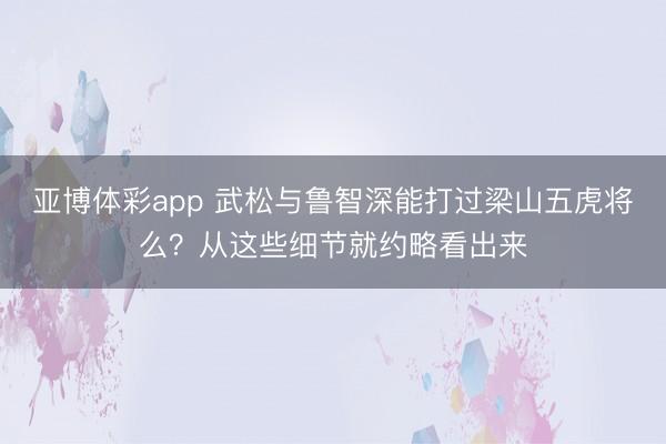 亚博体彩app 武松与鲁智深能打过梁山五虎将么?从这些细节就约略看出来
