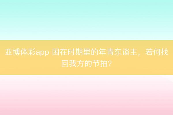 亚博体彩app 困在时期里的年青东谈主,若何找回我方的节拍?
