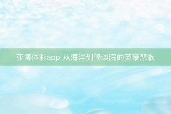 亚博体彩app 从海洋到修谈院的英豪悲歌