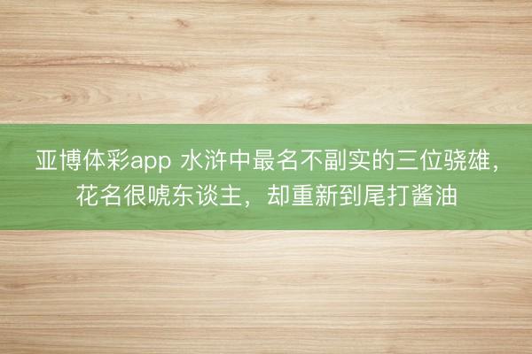 亚博体彩app 水浒中最名不副实的三位骁雄，花名很唬东谈主，却重新到尾打酱油