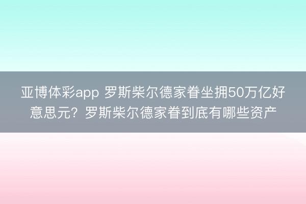 亚博体彩app 罗斯柴尔德家眷坐拥50万亿好意思元?罗斯柴尔德家眷到底有哪些资产