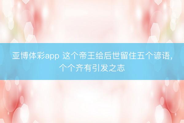 亚博体彩app 这个帝王给后世留住五个谚语,个个齐有引发之志