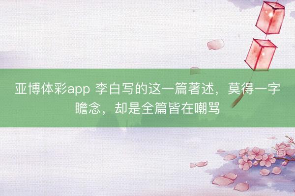亚博体彩app 李白写的这一篇著述，莫得一字瞻念，却是全篇皆在嘲骂