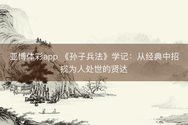 亚博体彩app 《孙子兵法》学记:从经典中招揽为人处世的贤达