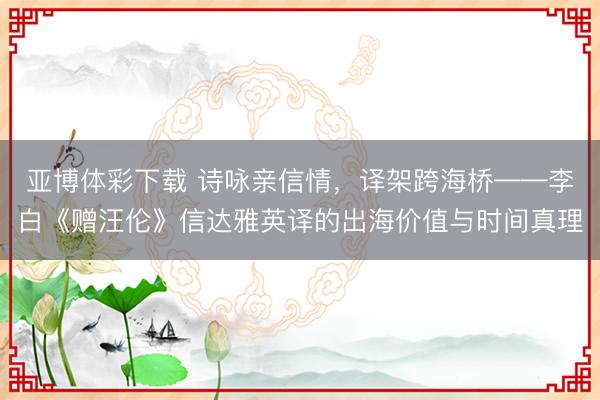亚博体彩下载 诗咏亲信情，译架跨海桥——李白《赠汪伦》信达雅英译的出海价值与时间真理