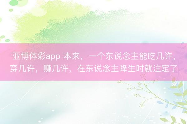 亚博体彩app 本来,一个东说念主能吃几许,穿几许,赚几许,在东说念主降生时就注定了