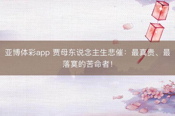 亚博体彩app 贾母东说念主生悲催:最真贵、最落寞的苦命者!