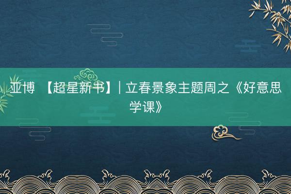 亚博 【超星新书】| 立春景象主题周之《好意思学课》
