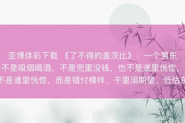 亚博体彩下载 《了不得的盖茨比》:一个男东说念主最掉价的当作,不是吸烟喝酒,不是兜里没钱,也不是邋里恍惚,而是错付模样、千里溺期望、低估东说念主心