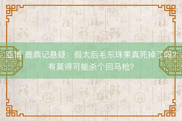 亚博 鹿鼎记悬疑:假太后毛东珠果真死掉了吗?有莫得可能杀个回马枪?