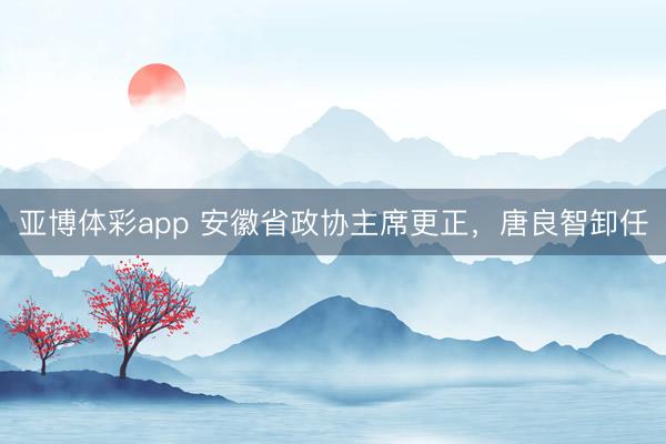亚博体彩app 安徽省政协主席更正，唐良智卸任