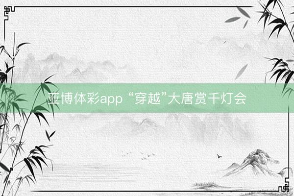 亚博体彩app “穿越”大唐赏千灯会