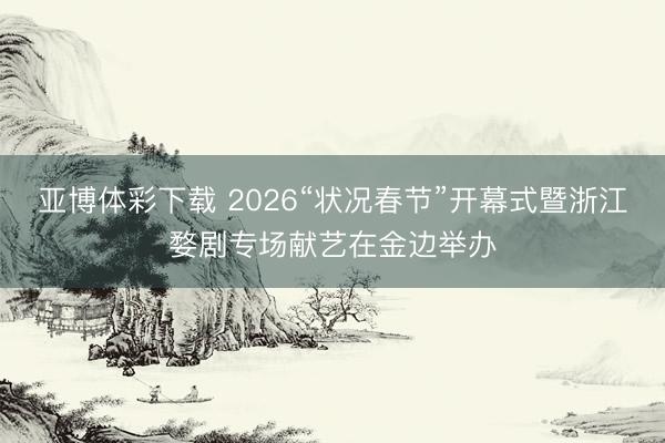 亚博体彩下载 2026“状况春节”开幕式暨浙江婺剧专场献艺在金边举办
