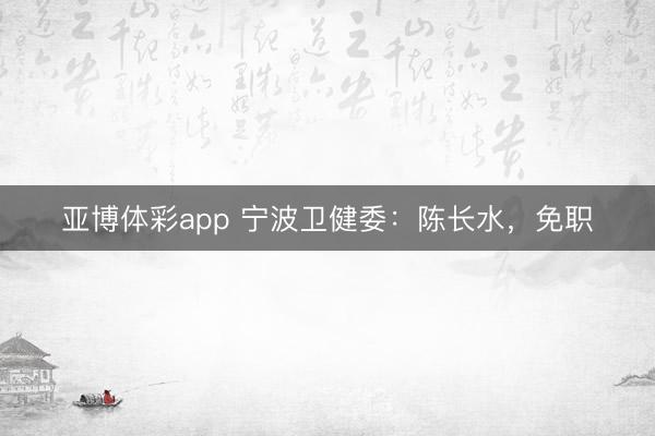 亚博体彩app 宁波卫健委:陈长水,免职