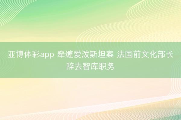 亚博体彩app 牵缠爱泼斯坦案 法国前文化部长辞去智库职务