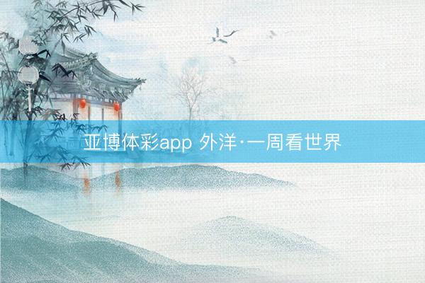 亚博体彩app 外洋·一周看世界