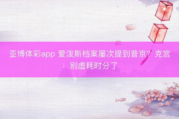 亚博体彩app 爱泼斯档案屡次提到普京？克宫：别虚耗时分了