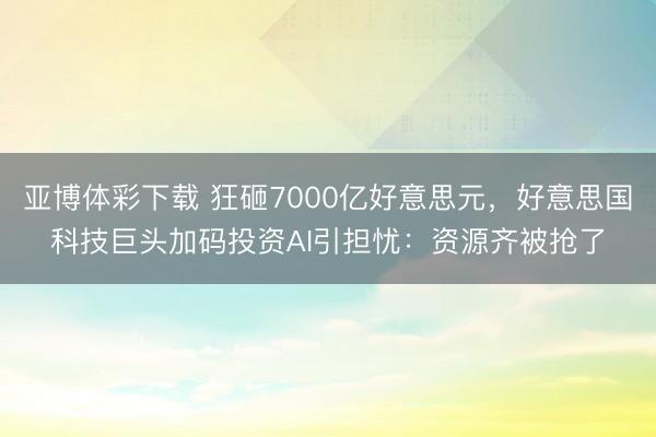 亚博体彩下载 狂砸7000亿好意思元,好意思国科技巨头加码投资AI引担忧:资源齐被抢了