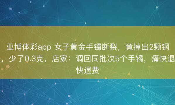 亚博体彩app 女子黄金手镯断裂，竟掉出2颗钢珠，少了0.3克，店家：调回同批次5个手镯，痛快退费
