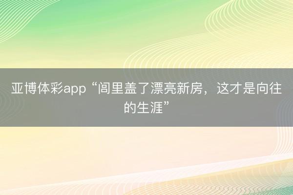 亚博体彩app “闾里盖了漂亮新房,这才是向往的生涯”