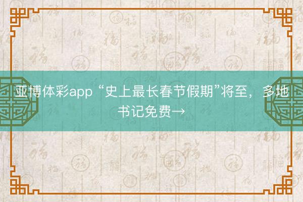 亚博体彩app “史上最长春节假期”将至,多地书记免费→