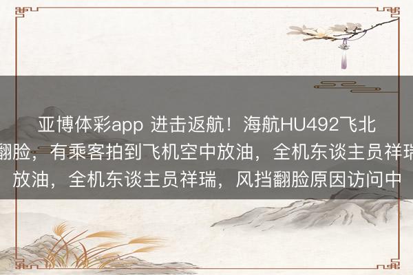 亚博体彩app 进击返航！海航HU492飞北京航班升起后挡风玻璃翻脸，有乘客拍到飞机空中放油，全机东谈主员祥瑞，风挡翻脸原因访问中