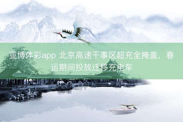亚博体彩app 北京高速干事区超充全掩盖，春运期间投放迁移充电车