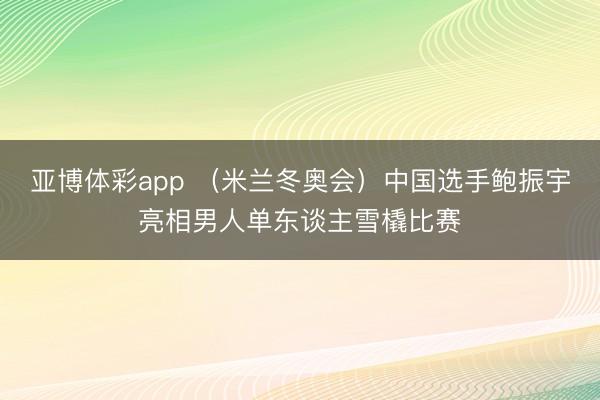 亚博体彩app (米兰冬奥会)中国选手鲍振宇亮相男人单东谈主雪橇比赛