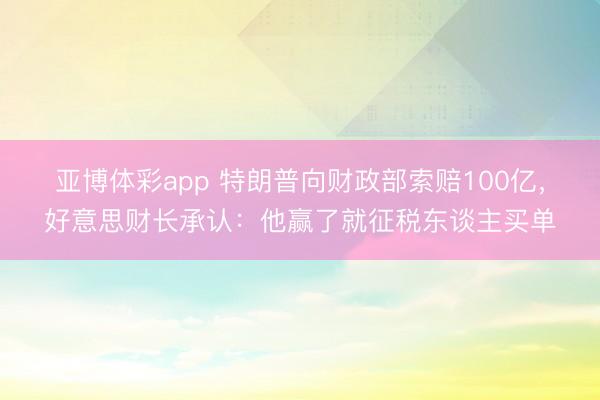 亚博体彩app 特朗普向财政部索赔100亿,好意思财长承认:他赢了就征税东谈主买单
