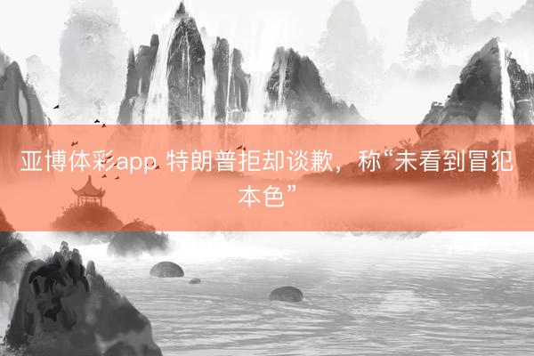 亚博体彩app 特朗普拒却谈歉,称“未看到冒犯本色”
