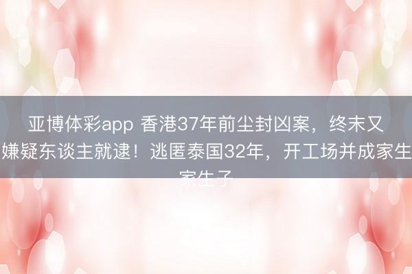 亚博体彩app 香港37年前尘封凶案，终末又名嫌疑东谈主就逮！逃匿泰国32年，开工场并成家生子