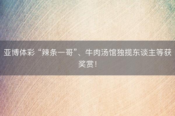 亚博体彩 “辣条一哥”、牛肉汤馆独揽东谈主等获奖赏!